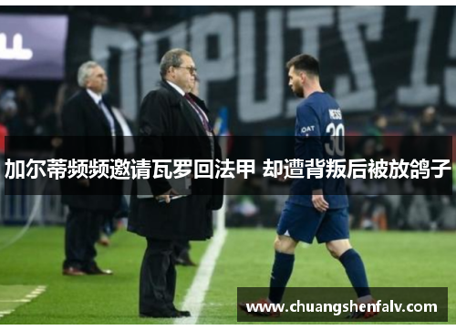 加尔蒂频频邀请瓦罗回法甲 却遭背叛后被放鸽子